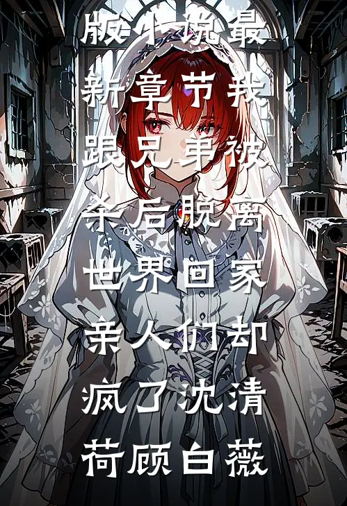 我跟兄弟被杀后脱离世界回家，亲人们却疯了(沈清荷顾白薇)免费小说完结版_小说最新章节我跟兄弟被杀后脱离世界回家，亲人们却疯了(沈清荷顾白薇)