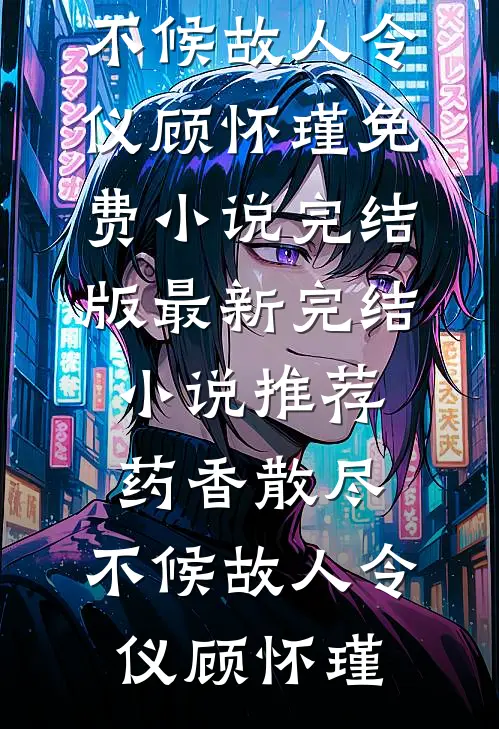 药香散尽，不候故人令仪顾怀瑾免费小说完结版_最新完结小说推荐药香散尽，不候故人令仪顾怀瑾