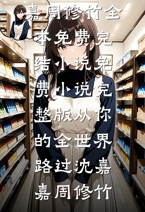 从你的全世界路过沈嘉嘉周修竹全本免费完结小说_免费小说完整版从你的全世界路过沈嘉嘉周修竹