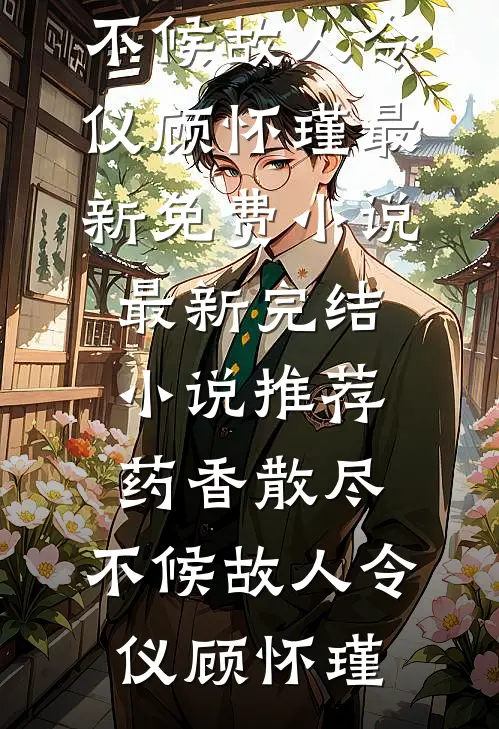 药香散尽，不候故人(令仪顾怀瑾)最新免费小说_最新完结小说推荐药香散尽，不候故人(令仪顾怀瑾)