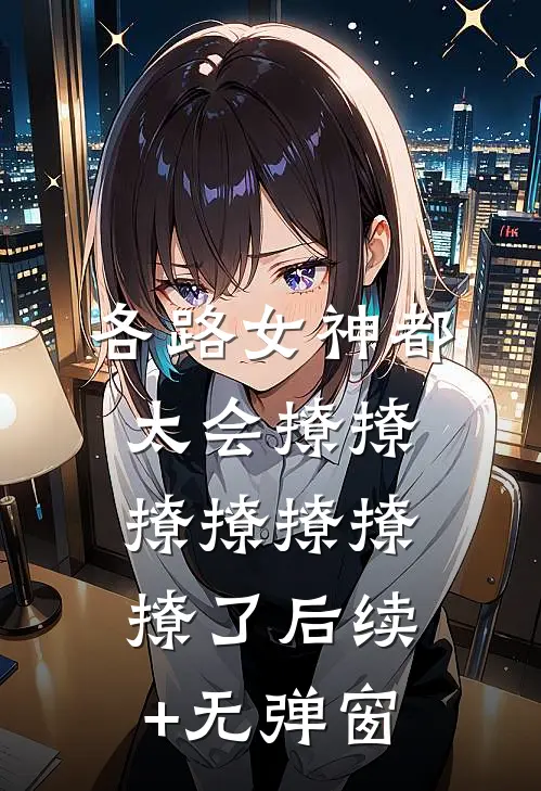 各路女神都太会撩撩撩撩撩撩撩了后续+无弹窗