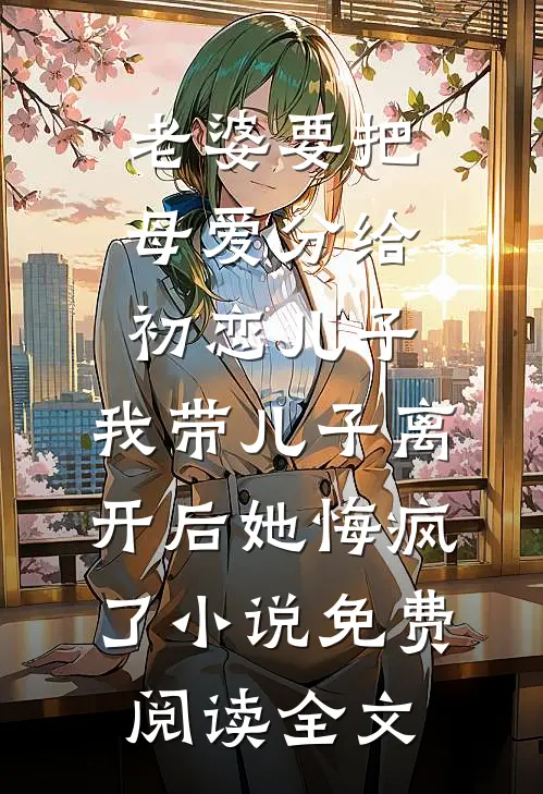 老婆要把母爱分给初恋儿子，我带儿子离开后她悔疯了小说免费阅读全文