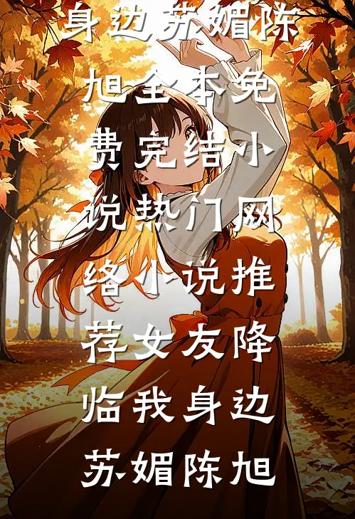 女友降临我身边(苏媚陈旭)全本免费完结小说_热门网络小说推荐女友降临我身边(苏媚陈旭)