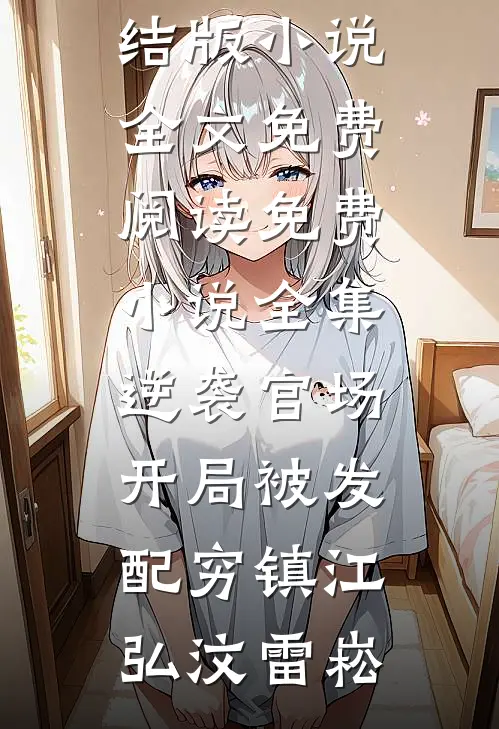 逆袭官场，开局被发配穷镇(江弘汶雷崧)完结版小说全文免费阅读_免费小说全集逆袭官场，开局被发配穷镇江弘汶雷崧