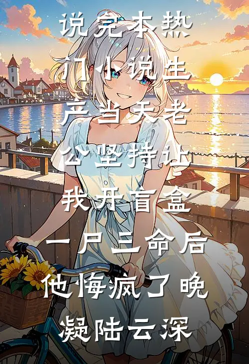 生产当天老公坚持让我开盲盒，一尸三命后他悔疯了晚凝陆云深完整版小说_完本热门小说生产当天老公坚持让我开盲盒，一尸三命后他悔疯了(晚凝陆云深)