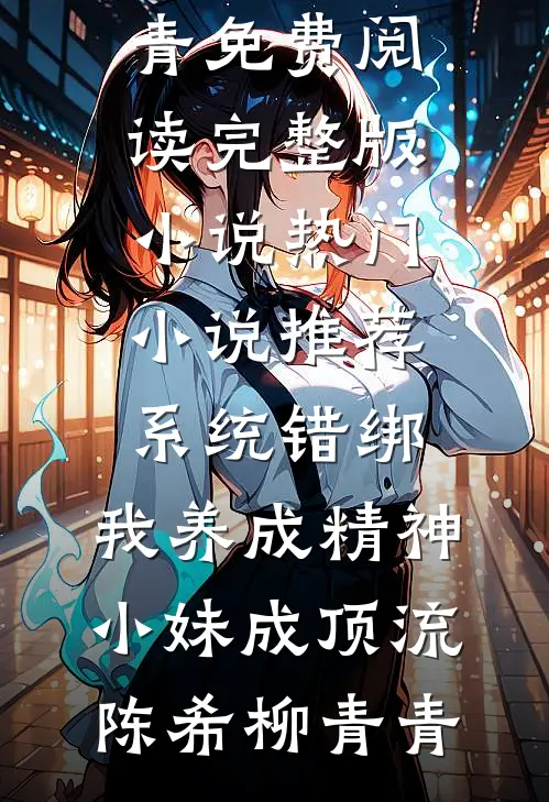系统错绑，我养成精神小妹成顶流(陈希柳青青)免费阅读完整版小说_热门小说推荐系统错绑，我养成精神小妹成顶流(陈希柳青青)