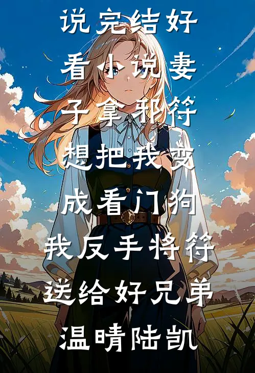 妻子拿邪符想把我变成看门狗，我反手将符送给好兄弟温晴陆凯完结好看小说_完结好看小说妻子拿邪符想把我变成看门狗，我反手将符送给好兄弟温晴陆凯