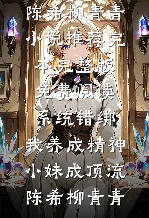 系统错绑，我养成精神小妹成顶流(陈希柳青青)小说推荐完本_完整版免费阅读系统错绑，我养成精神小妹成顶流陈希柳青青