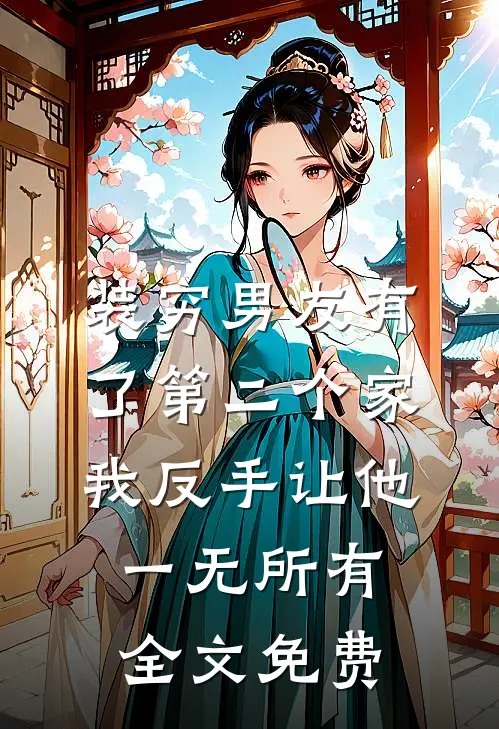 装穷男友有了第二个家，我反手让他一无所有全文免费