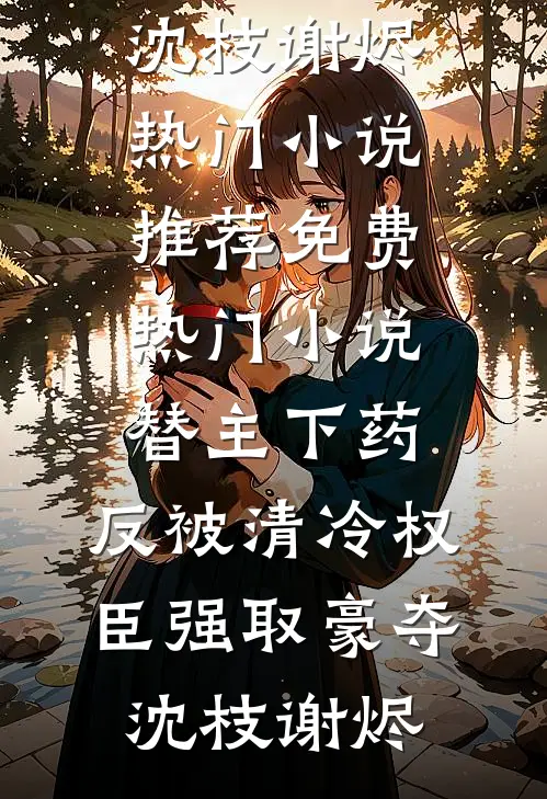 替主下药，反被清冷权臣强取豪夺沈枝谢烬热门小说推荐_免费热门小说替主下药，反被清冷权臣强取豪夺(沈枝谢烬)