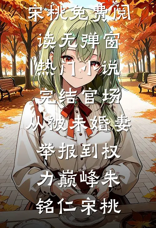 官场：从被未婚妻举报到权力巅峰朱铭仁宋桃免费阅读无弹窗_热门小说完结官场：从被未婚妻举报到权力巅峰朱铭仁宋桃