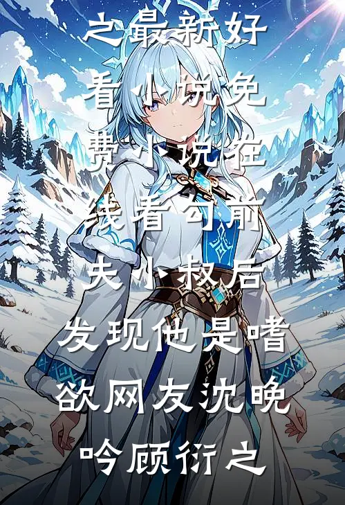 勾前夫小叔后，发现他是嗜欲网友沈晚吟顾衍之最新好看小说_免费小说在线看勾前夫小叔后，发现他是嗜欲网友沈晚吟顾衍之