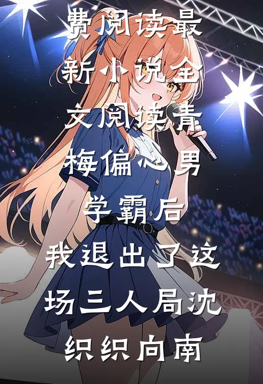 青梅偏心男学霸后，我退出了这场三人局(沈织织向南)小说完整版免费阅读_最新小说全文阅读青梅偏心男学霸后，我退出了这场三人局沈织织向南