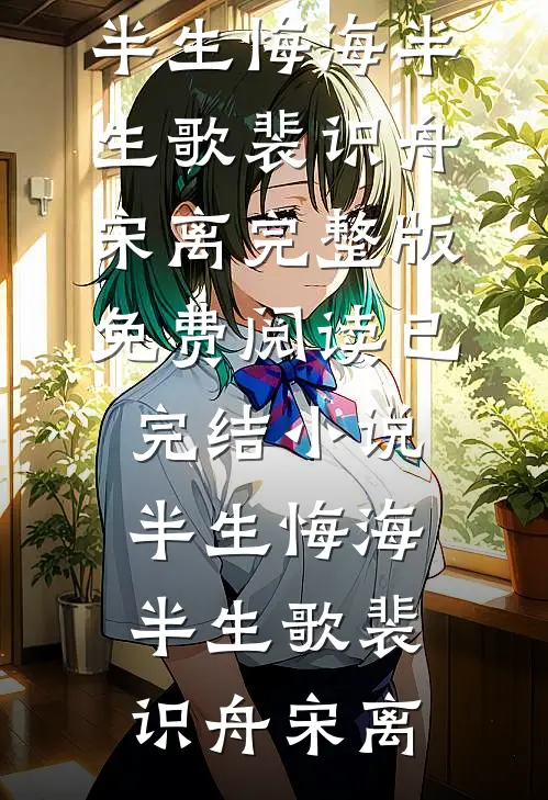 半生悔海半生歌(裴识舟宋离)完整版免费阅读_已完结小说半生悔海半生歌裴识舟宋离