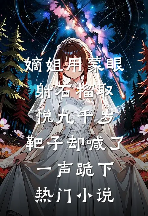 嫡姐用蒙眼射石榴取悦九千岁，靶子却喊了一声跪下热门小说