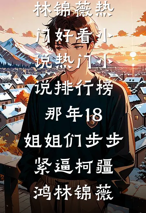 那年18，姐姐们步步紧逼(柯疆鸿林锦薇)热门好看小说_热门小说排行榜那年18，姐姐们步步紧逼柯疆鸿林锦薇