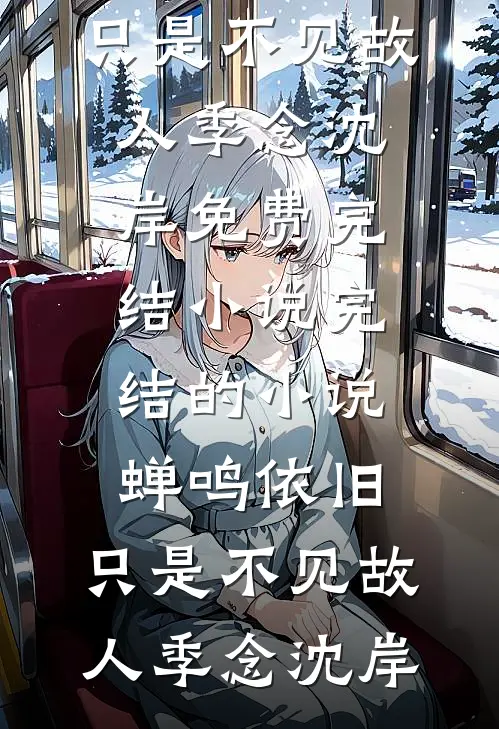 蝉鸣依旧，只是不见故人(季念沈岸)免费完结小说_完结的小说蝉鸣依旧，只是不见故人季念沈岸