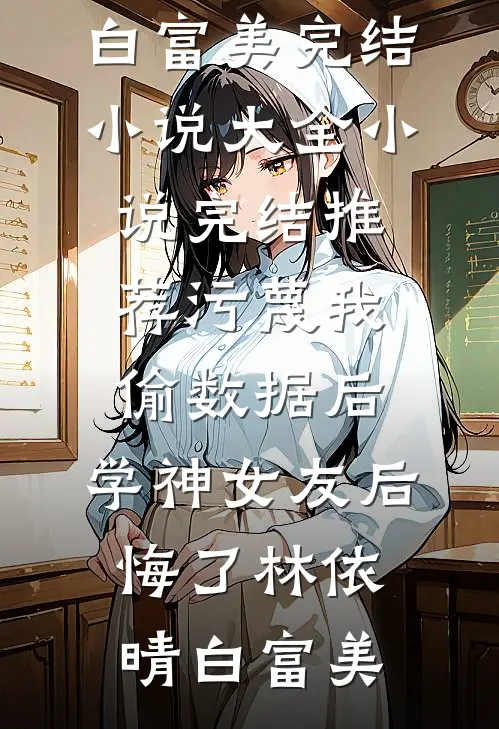 污蔑我偷数据后，学神女友后悔了林依晴白富美完结小说大全_小说完结推荐污蔑我偷数据后，学神女友后悔了林依晴白富美