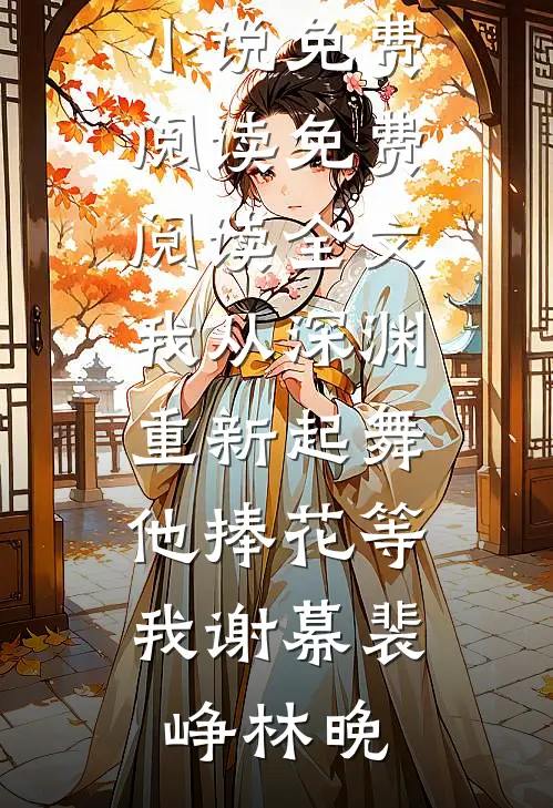 我从深渊重新起舞，他捧花等我谢幕裴峥林晚免费小说免费阅读_免费阅读全文我从深渊重新起舞，他捧花等我谢幕(裴峥林晚)