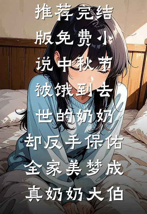 中秋节被饿到去世的奶奶，却反手保佑全家美梦成真(奶奶大伯)完结小说推荐_完结版免费小说中秋节被饿到去世的奶奶，却反手保佑全家美梦成真(奶奶大伯)