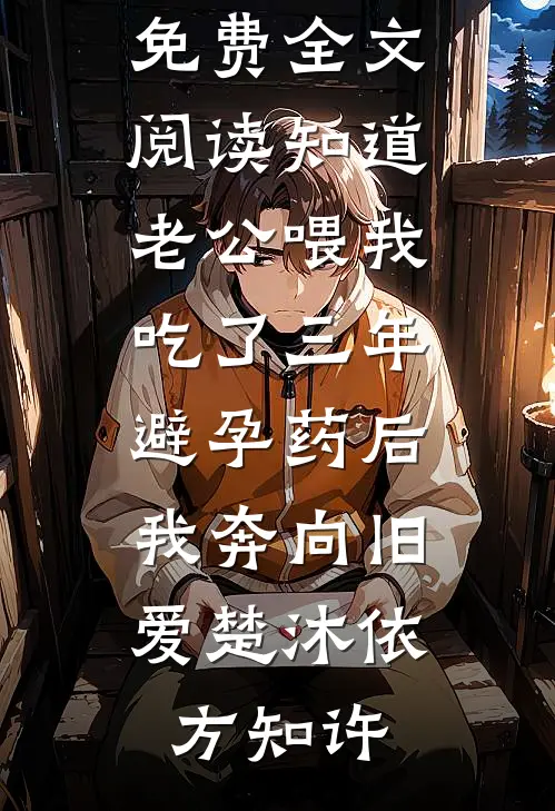知道老公喂我吃了三年避孕药后，我奔向旧爱楚沐依方知许免费小说全文阅读_完整版免费全文阅读知道老公喂我吃了三年避孕药后，我奔向旧爱(楚沐依方知许)