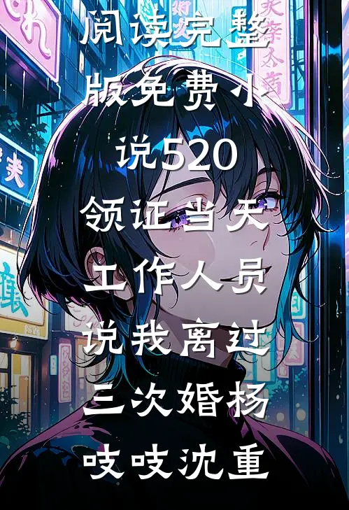 520领证当天，工作人员说我离过三次婚杨吱吱沈重免费小说免费阅读_完整版免费小说520领证当天，工作人员说我离过三次婚杨吱吱沈重