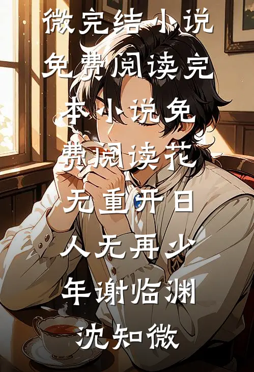 花无重开日，人无再少年谢临渊沈知微完结小说免费阅读_完本小说免费阅读花无重开日，人无再少年(谢临渊沈知微)