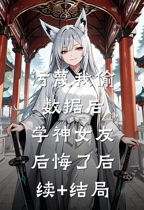 污蔑我偷数据后，学神女友后悔了后续+结局