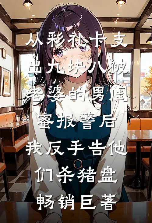 从彩礼卡支出九块八被老婆的男闺蜜报警后，我反手告他们杀猪盘畅销巨著