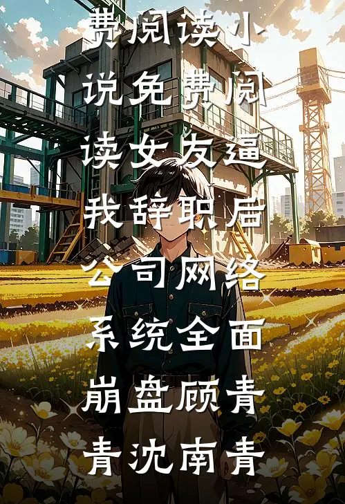女友逼我辞职后，公司网络系统全面崩盘(顾青青沈南青)完整版小说免费阅读_小说免费阅读女友逼我辞职后，公司网络系统全面崩盘顾青青沈南青