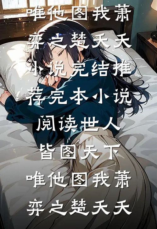 世人皆图天下，唯他图我(萧弈之楚夭夭)小说完结推荐_完本小说阅读世人皆图天下，唯他图我(萧弈之楚夭夭)