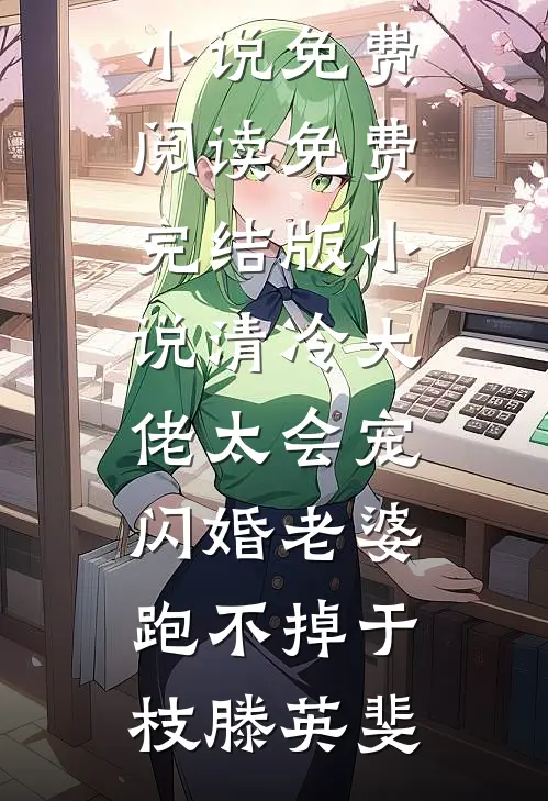 清冷大佬太会宠，闪婚老婆跑不掉于枝滕英斐完整版小说免费阅读_免费完结版小说清冷大佬太会宠，闪婚老婆跑不掉(于枝滕英斐)