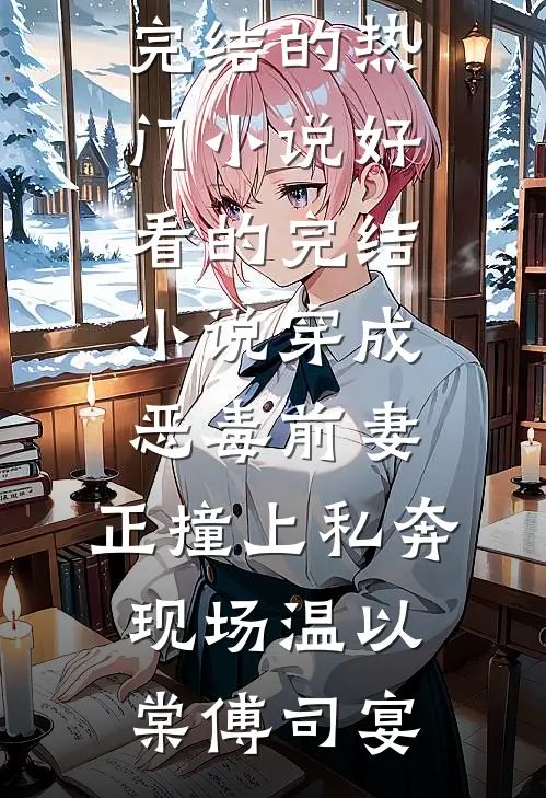 穿成恶毒前妻，正撞上私奔现场(温以棠傅司宴)完结的热门小说_好看的完结小说穿成恶毒前妻，正撞上私奔现场(温以棠傅司宴)