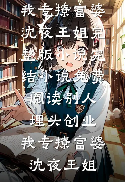 别人埋头创业，我专撩富婆(沈夜王姐)完整版小说_完结小说免费阅读别人埋头创业，我专撩富婆(沈夜王姐)