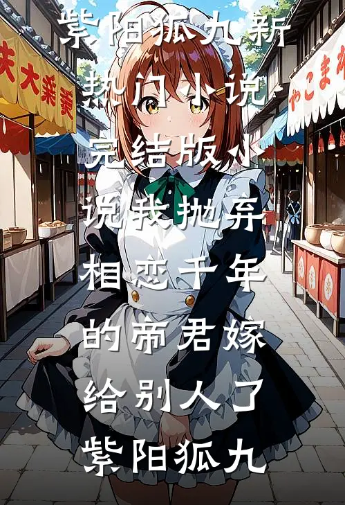 我抛弃相恋千年的帝君嫁给别人了(紫阳狐九)新热门小说_完结版小说我抛弃相恋千年的帝君嫁给别人了紫阳狐九