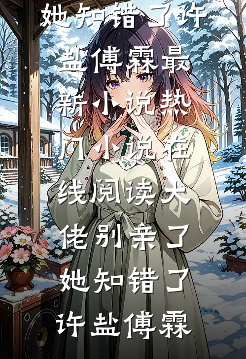 大佬别亲了，她知错了许盐傅霖最新小说_热门小说在线阅读大佬别亲了，她知错了许盐傅霖