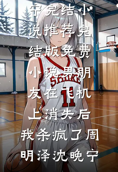 男朋友在飞机上消失后，我杀疯了周明泽沈晚宁完结小说推荐_完结版免费小说男朋友在飞机上消失后，我杀疯了(周明泽沈晚宁)