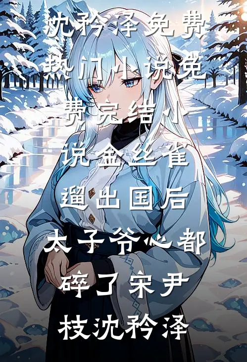金丝雀遛出国后，太子爷心都碎了(宋尹枝沈矜泽)免费热门小说_免费完结小说金丝雀遛出国后，太子爷心都碎了宋尹枝沈矜泽