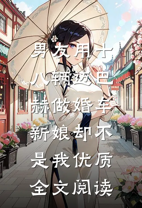 男友用十八辆迈巴赫做婚车，新娘却不是我优质全文阅读