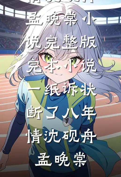 一纸诉状，断了八年情(沈砚舟孟晚棠)小说完整版_完本小说一纸诉状，断了八年情(沈砚舟孟晚棠)