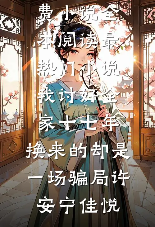 我讨好全家十七年，换来的却是一场骗局(许安宁佳悦)免费小说全本阅读_最热门小说我讨好全家十七年，换来的却是一场骗局(许安宁佳悦)
