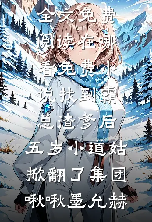 找到霸总渣爹后，五岁小道姑掀翻了集团(啾啾墨允赫)小说全文免费阅读_在哪看免费小说找到霸总渣爹后，五岁小道姑掀翻了集团啾啾墨允赫
