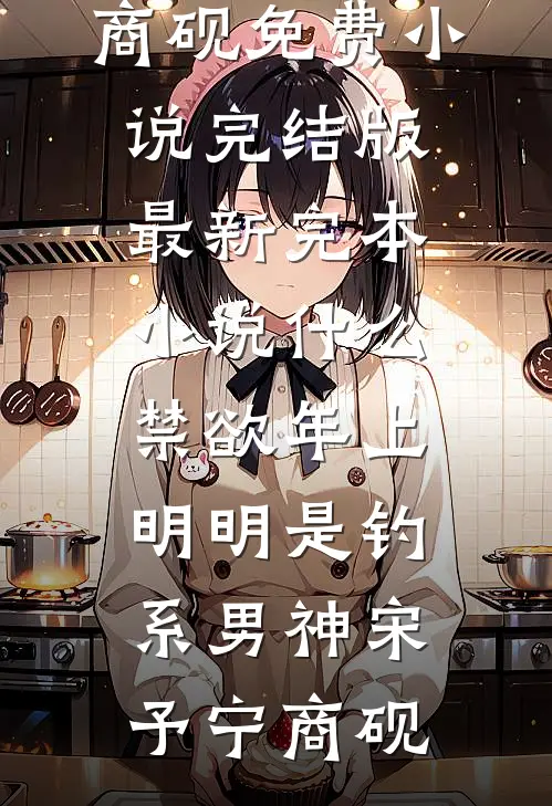 什么禁欲年上，明明是钓系男神宋予宁商砚免费小说完结版_最新完本小说什么禁欲年上，明明是钓系男神宋予宁商砚