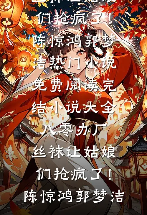 八零办厂：丝袜让姑娘们抢疯了！(陈惊鸿郭梦洁)热门小说免费阅读_完结小说大全八零办厂：丝袜让姑娘们抢疯了！(陈惊鸿郭梦洁)