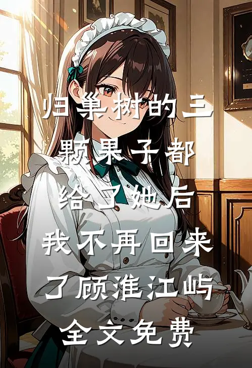 归巢树的三颗果子都给了她后，我不再回来了顾淮江屿全文免费