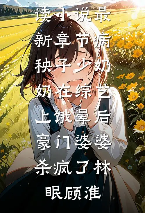 病秧子少奶奶在综艺上饿晕后，豪门婆婆杀疯了(林眠顾淮)无弹窗全文免费阅读_小说最新章节病秧子少奶奶在综艺上饿晕后，豪门婆婆杀疯了林眠顾淮