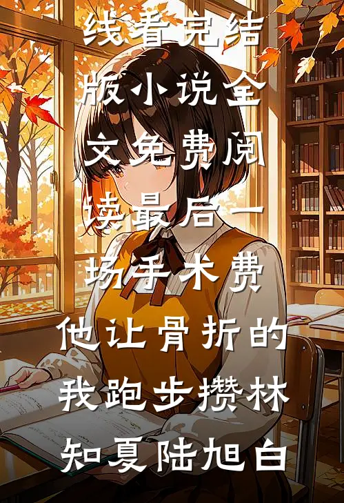 最后一场手术费，他让骨折的我跑步攒(林知夏陆旭白)免费小说在线看_完结版小说全文免费阅读最后一场手术费，他让骨折的我跑步攒林知夏陆旭白