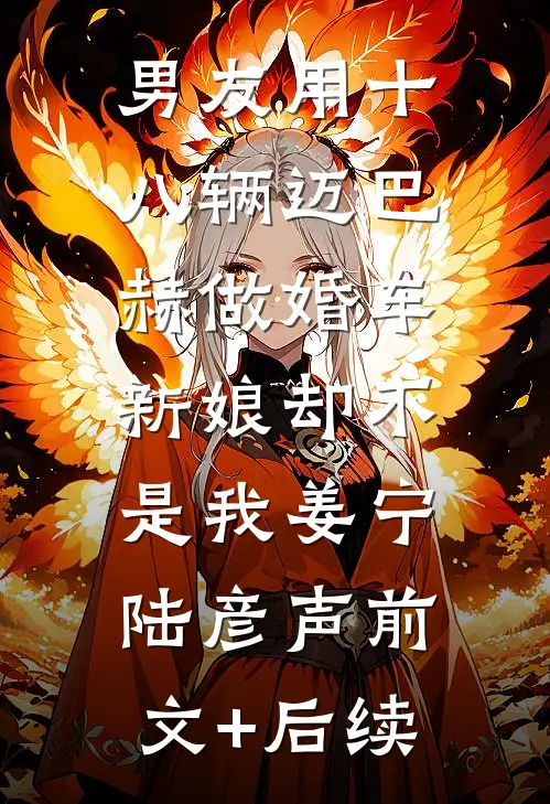 男友用十八辆迈巴赫做婚车，新娘却不是我姜宁陆彦声前文+后续