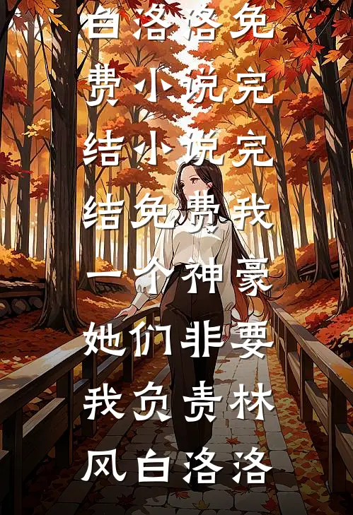我一个神豪，她们非要我负责林风白洛洛免费小说完结_小说完结免费我一个神豪，她们非要我负责(林风白洛洛)