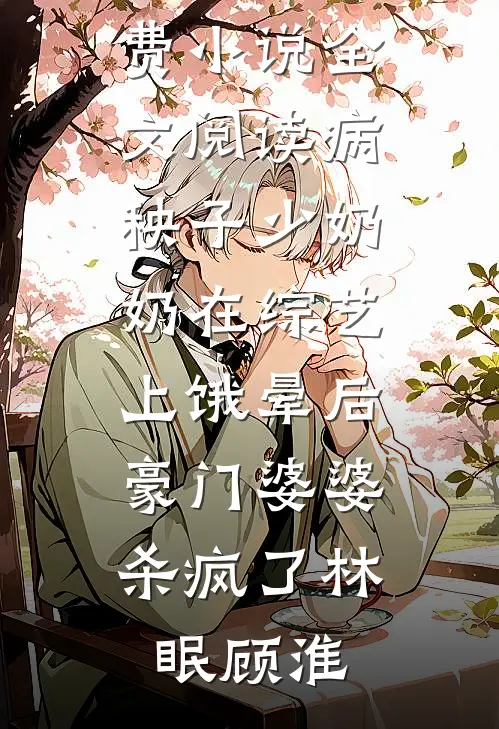 病秧子少奶奶在综艺上饿晕后，豪门婆婆杀疯了(林眠顾淮)热门小说阅读_免费小说全文阅读病秧子少奶奶在综艺上饿晕后，豪门婆婆杀疯了(林眠顾淮)